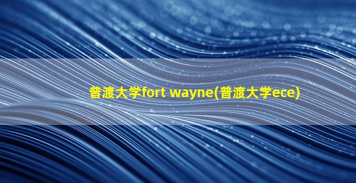 普渡大学fort wayne(普渡大学ece)